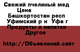 Свежий пчелиный мед › Цена ­ 2000-2500 - Башкортостан респ., Уфимский р-н, Уфа г. Продукты и напитки » Другое   
